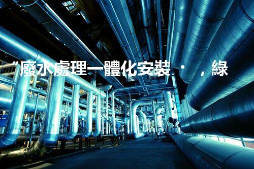 “廢水處理一體化安裝，綠色環(huán)保新標(biāo)桿！
